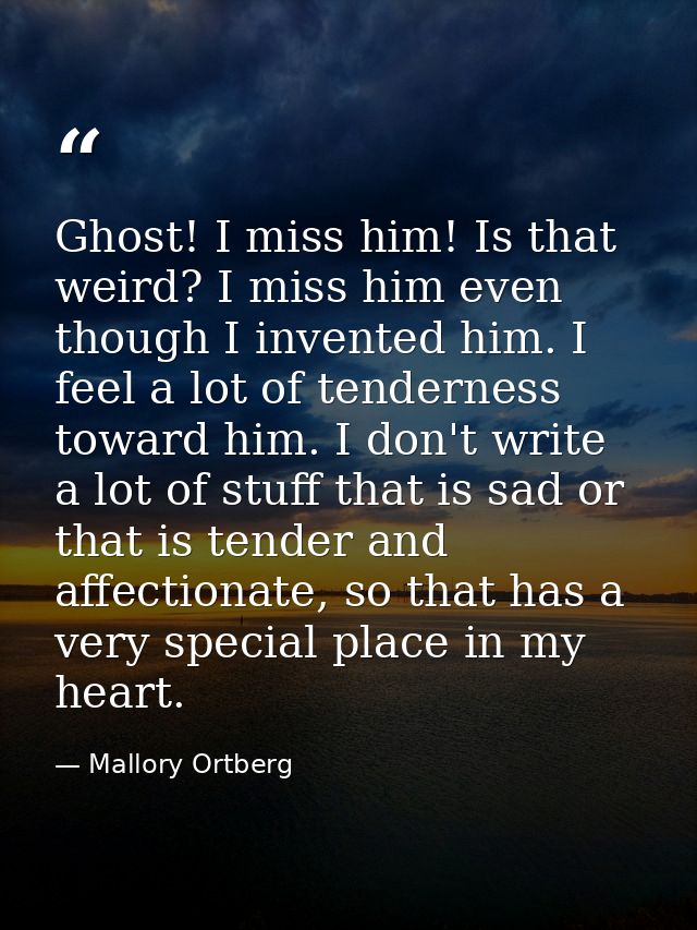 Ghost! I miss him! Is that weird? I miss him even though I invented him. I feel a lot of tenderness toward him. I don't  — Mallory Ortberg