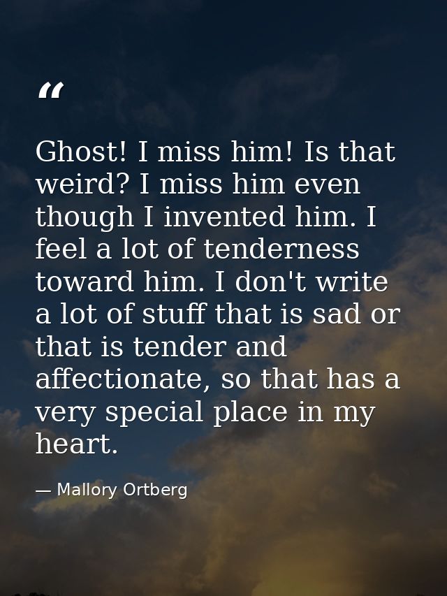 Ghost! I miss him! Is that weird? I miss him even though I invented him. I feel a lot of tenderness toward him. I don't  — Mallory Ortberg
