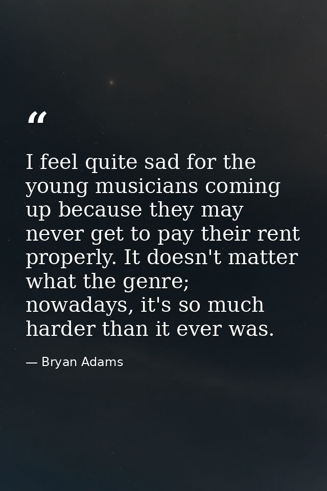 I feel quite sad for the young musicians coming up because they may never get to pay their rent properly. It doesn't mat — Bryan Adams