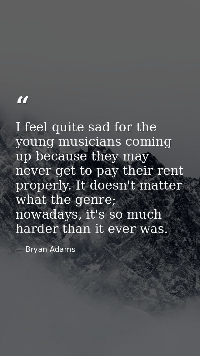 I feel quite sad for the young musicians coming up because they may never get to pay their rent properly. It doesn't mat — Bryan Adams