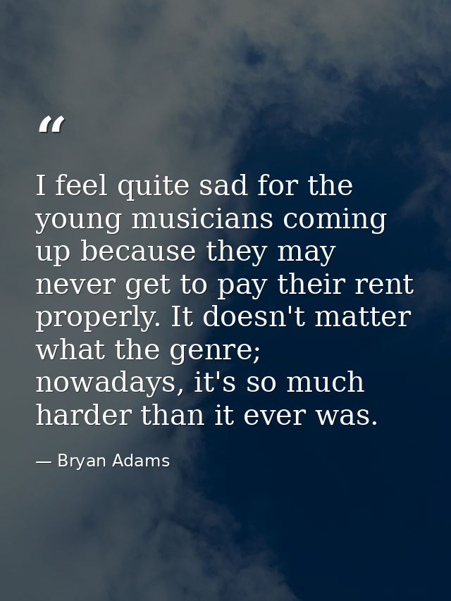 I feel quite sad for the young musicians coming up because they may never get to pay their rent properly. It doesn't mat — Bryan Adams