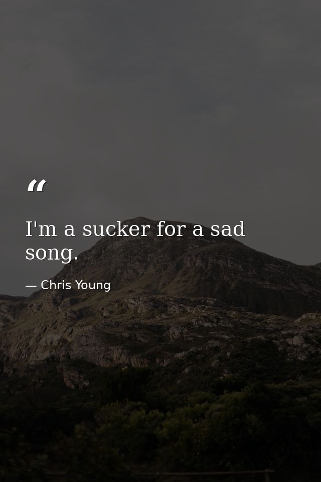 I'm a sucker for a sad song. — Chris Young