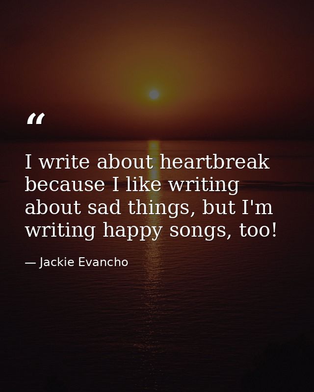 I write about heartbreak because I like writing about sad things, but I'm writing happy songs, too! — Jackie Evancho
