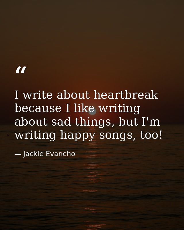 I write about heartbreak because I like writing about sad things, but I'm writing happy songs, too! — Jackie Evancho