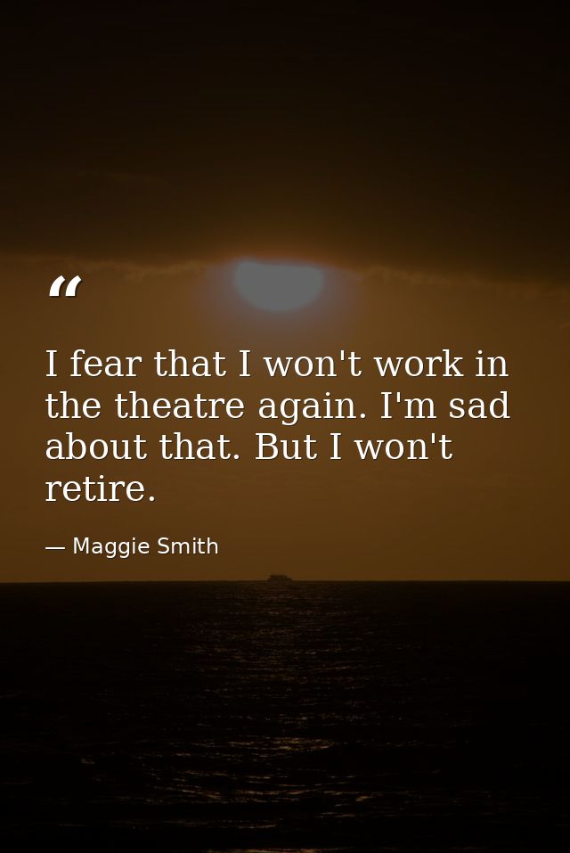 I fear that I won't work in the theatre again. I'm sad about that. But I won't retire. — Maggie Smith