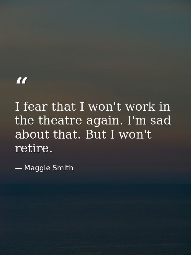 I fear that I won't work in the theatre again. I'm sad about that. But I won't retire. — Maggie Smith