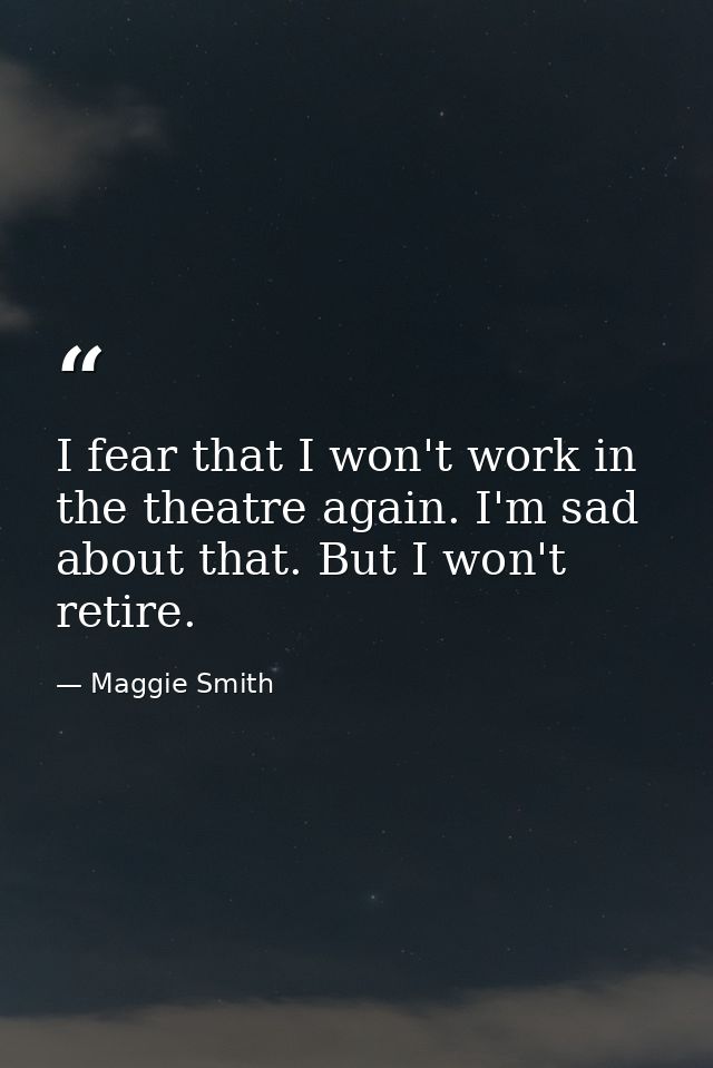 I fear that I won't work in the theatre again. I'm sad about that. But I won't retire. — Maggie Smith