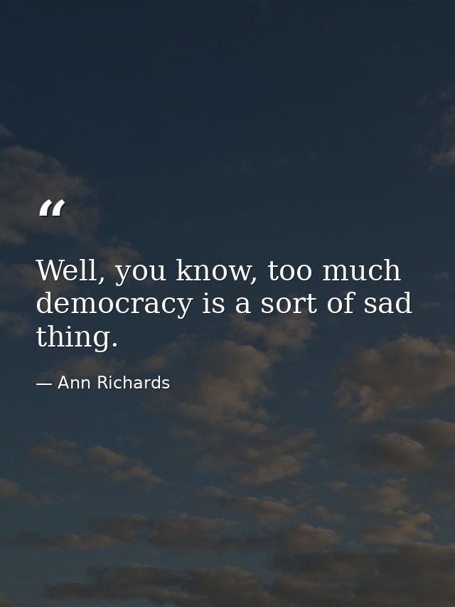 Well, you know, too much democracy is a sort of sad thing. — Ann Richards