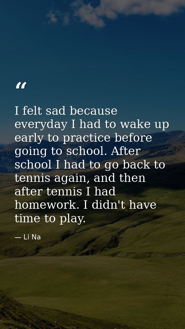 I felt sad because everyday I had to wake up early to practice before going to school. After school I had to go back to  — Li Na