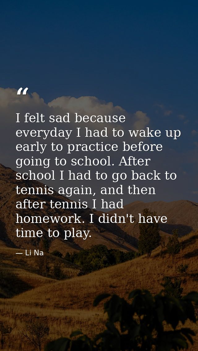 I felt sad because everyday I had to wake up early to practice before going to school. After school I had to go back to  — Li Na