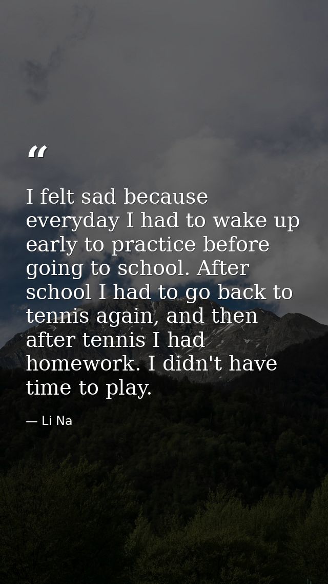 I felt sad because everyday I had to wake up early to practice before going to school. After school I had to go back to  — Li Na