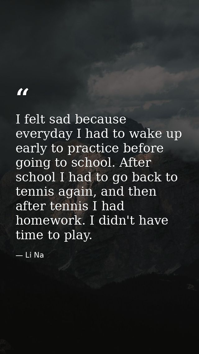 I felt sad because everyday I had to wake up early to practice before going to school. After school I had to go back to  — Li Na