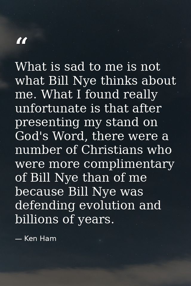 What is sad to me is not what Bill Nye thinks about me. What I found really unfortunate is that after presenting my stan — Ken Ham