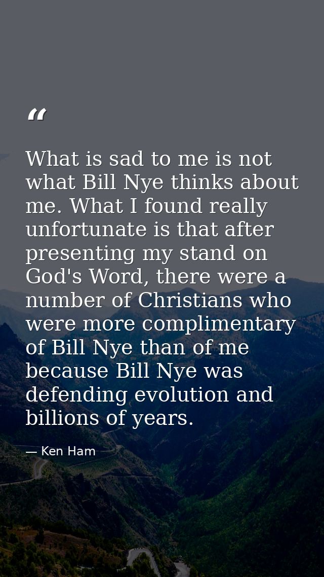 What is sad to me is not what Bill Nye thinks about me. What I found really unfortunate is that after presenting my stan — Ken Ham