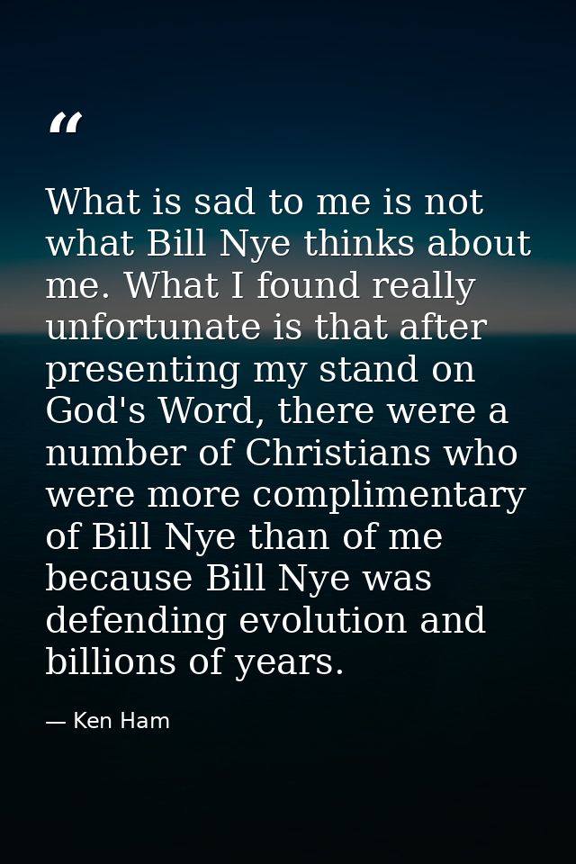 What is sad to me is not what Bill Nye thinks about me. What I found really unfortunate is that after presenting my stan — Ken Ham