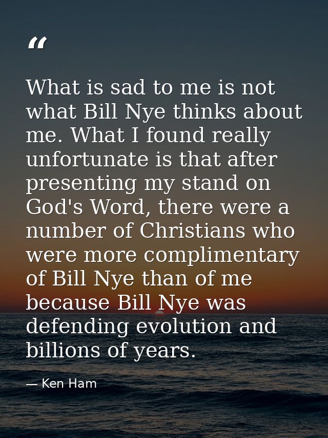 What is sad to me is not what Bill Nye thinks about me. What I found really unfortunate is that after presenting my stan — Ken Ham
