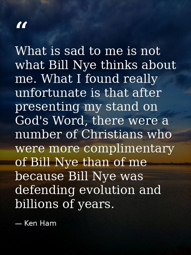 What is sad to me is not what Bill Nye thinks about me. What I found really unfortunate is that after presenting my stan — Ken Ham