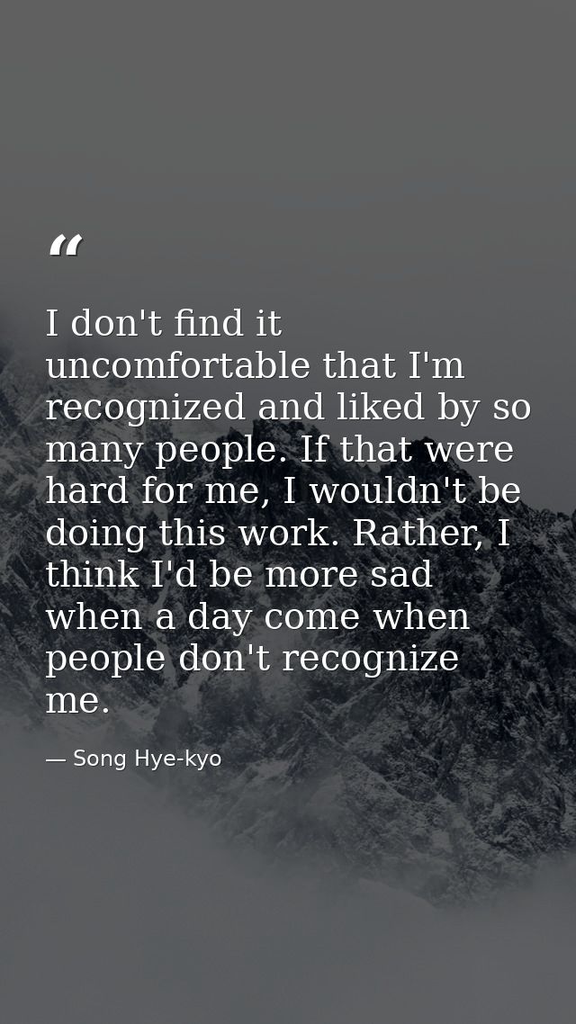 I don't find it uncomfortable that I'm recognized and liked by so many people. If that were hard for me, I wouldn't be d — Song Hye-kyo
