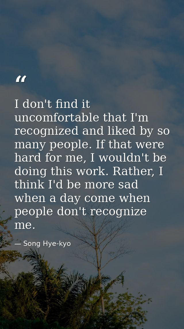 I don't find it uncomfortable that I'm recognized and liked by so many people. If that were hard for me, I wouldn't be d — Song Hye-kyo