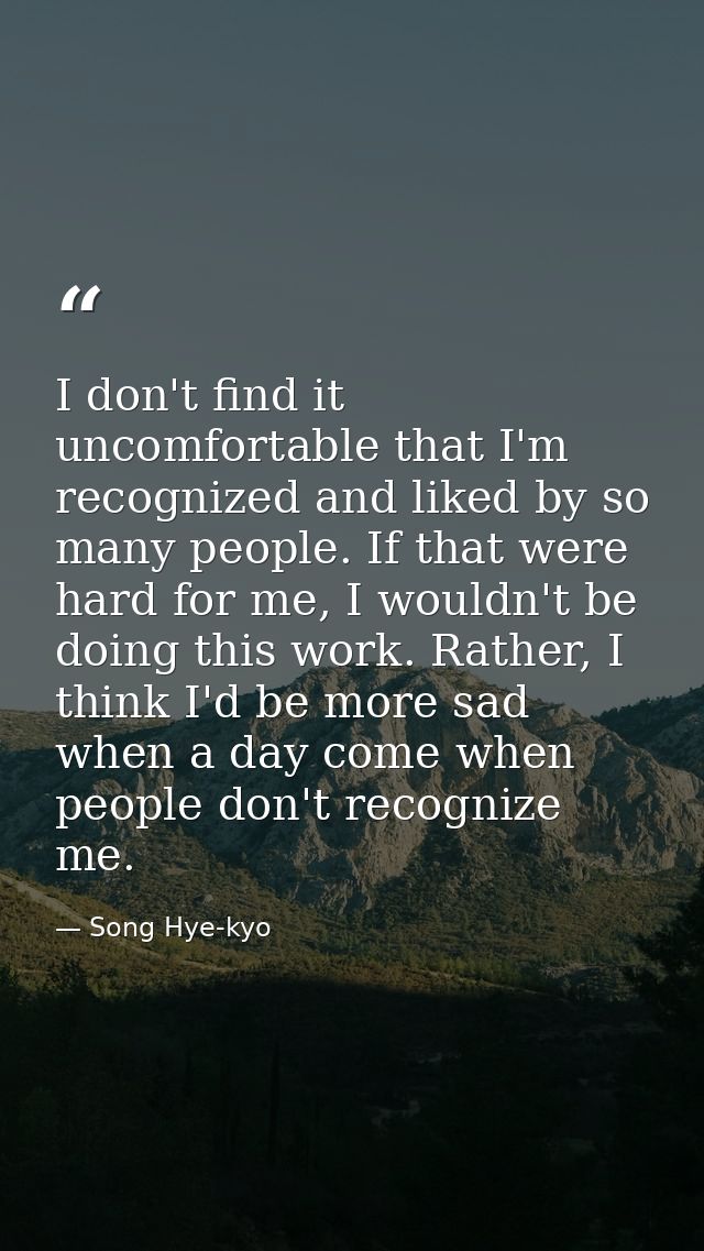 I don't find it uncomfortable that I'm recognized and liked by so many people. If that were hard for me, I wouldn't be d — Song Hye-kyo