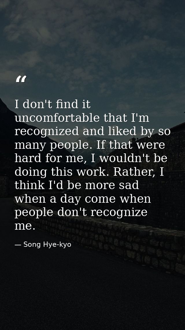 I don't find it uncomfortable that I'm recognized and liked by so many people. If that were hard for me, I wouldn't be d — Song Hye-kyo