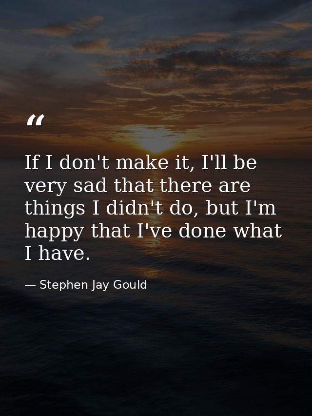 If I don't make it, I'll be very sad that there are things I didn't do, but I'm happy that I've done what I have. — Stephen Jay Gould