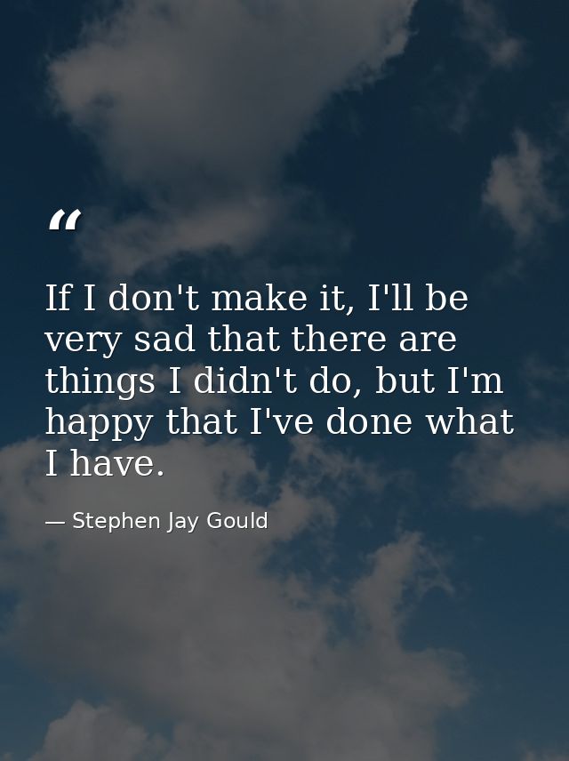 If I don't make it, I'll be very sad that there are things I didn't do, but I'm happy that I've done what I have. — Stephen Jay Gould