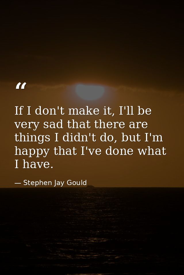 If I don't make it, I'll be very sad that there are things I didn't do, but I'm happy that I've done what I have. — Stephen Jay Gould