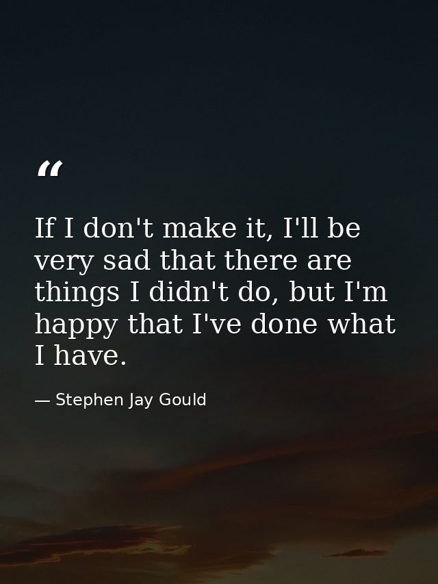If I don't make it, I'll be very sad that there are things I didn't do, but I'm happy that I've done what I have. — Stephen Jay Gould