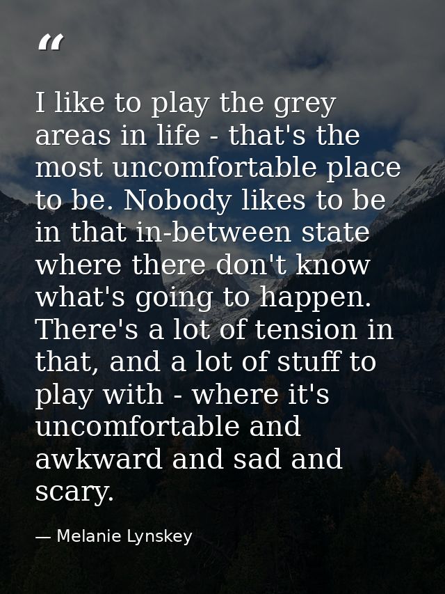 I like to play the grey areas in life - that's the most uncomfortable place to be. Nobody likes to be in that in-between — Melanie Lynskey