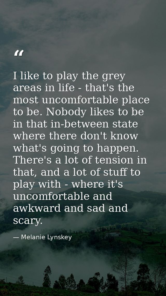 I like to play the grey areas in life - that's the most uncomfortable place to be. Nobody likes to be in that in-between — Melanie Lynskey