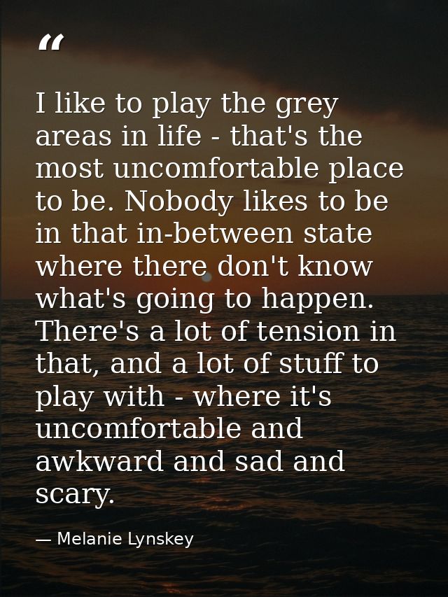I like to play the grey areas in life - that's the most uncomfortable place to be. Nobody likes to be in that in-between — Melanie Lynskey