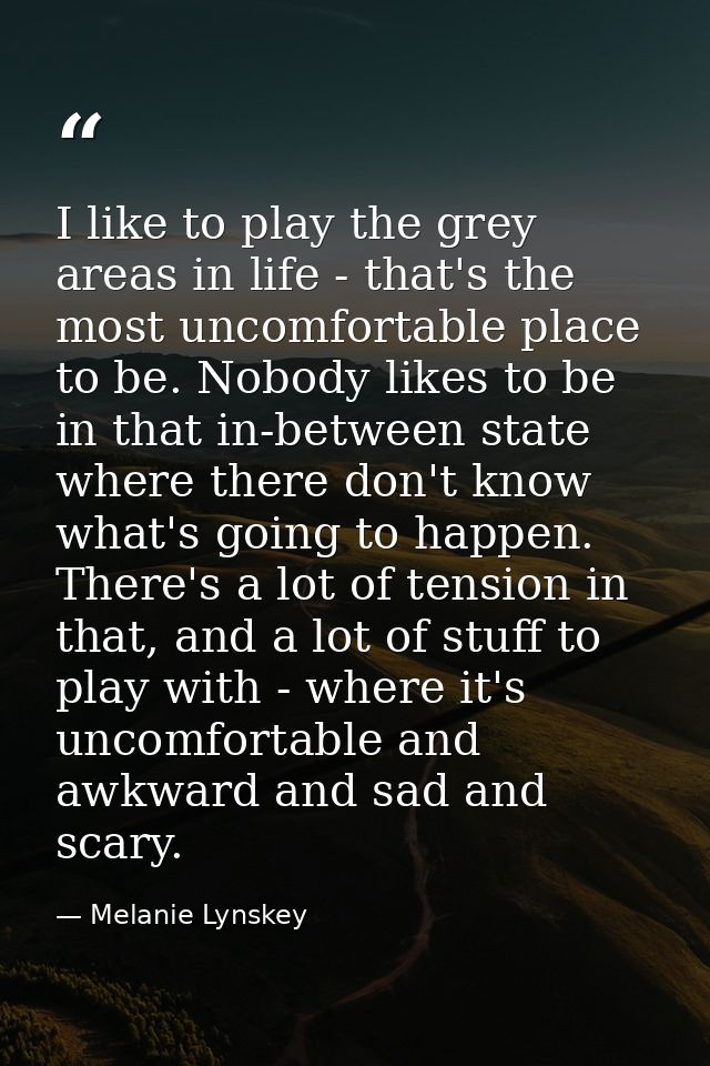 I like to play the grey areas in life - that's the most uncomfortable place to be. Nobody likes to be in that in-between — Melanie Lynskey