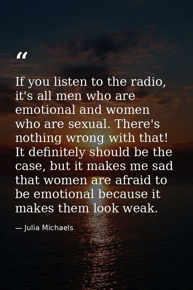 If you listen to the radio, it's all men who are emotional and women who are sexual. There's nothing wrong with that! It — Julia Michaels