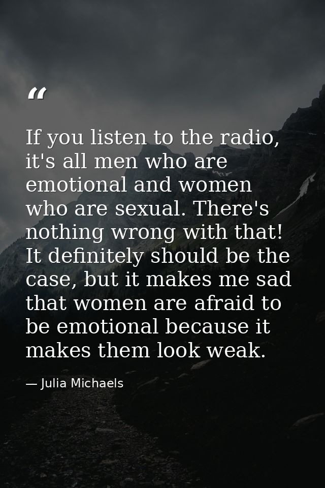 If you listen to the radio, it's all men who are emotional and women who are sexual. There's nothing wrong with that! It — Julia Michaels