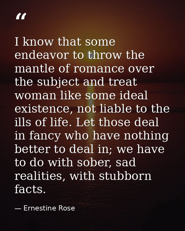 I know that some endeavor to throw the mantle of romance over the subject and treat woman like some ideal existence, not — Ernestine Rose