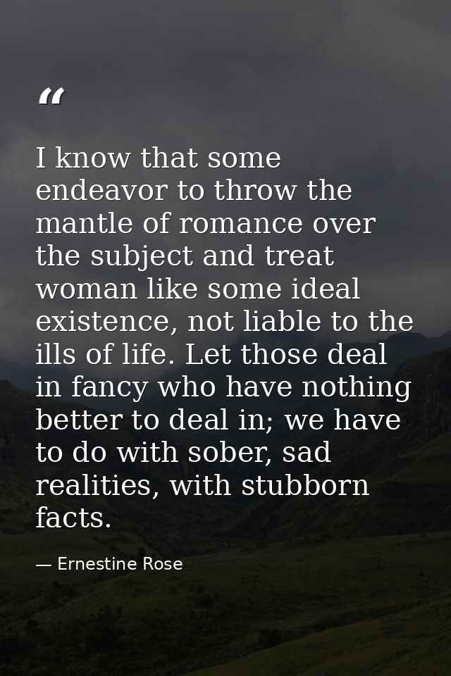 I know that some endeavor to throw the mantle of romance over the subject and treat woman like some ideal existence, not — Ernestine Rose