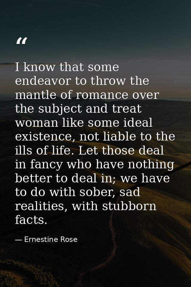 I know that some endeavor to throw the mantle of romance over the subject and treat woman like some ideal existence, not — Ernestine Rose