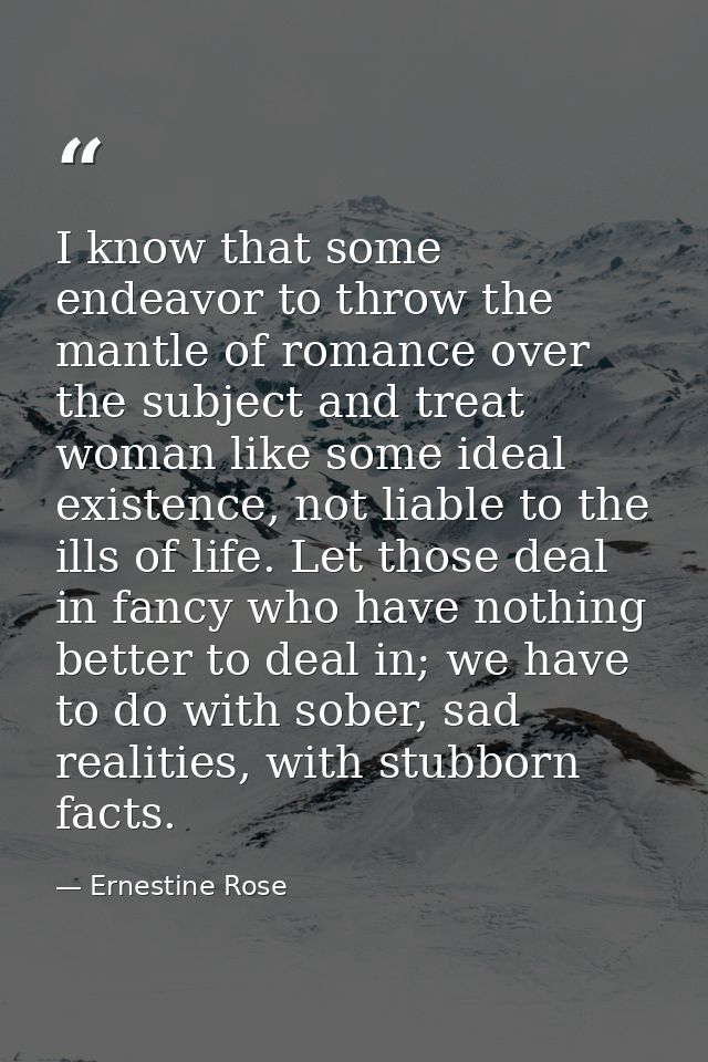 I know that some endeavor to throw the mantle of romance over the subject and treat woman like some ideal existence, not — Ernestine Rose