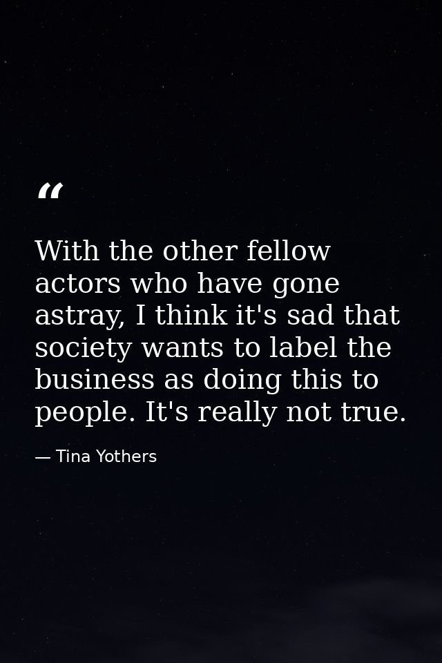 With the other fellow actors who have gone astray, I think it's sad that society wants to label the business as doing th — Tina Yothers