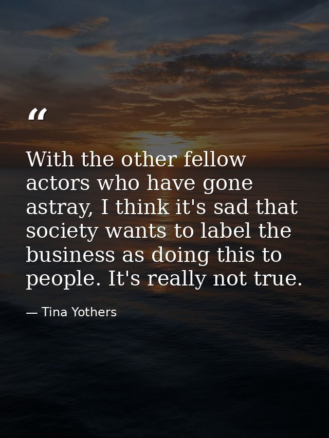 With the other fellow actors who have gone astray, I think it's sad that society wants to label the business as doing th — Tina Yothers