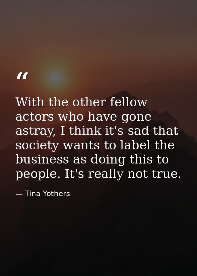 With the other fellow actors who have gone astray, I think it's sad that society wants to label the business as doing th — Tina Yothers
