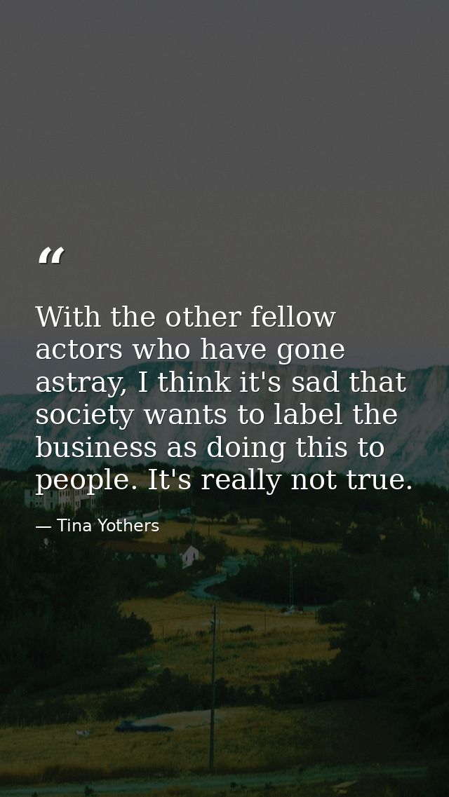 With the other fellow actors who have gone astray, I think it's sad that society wants to label the business as doing th — Tina Yothers