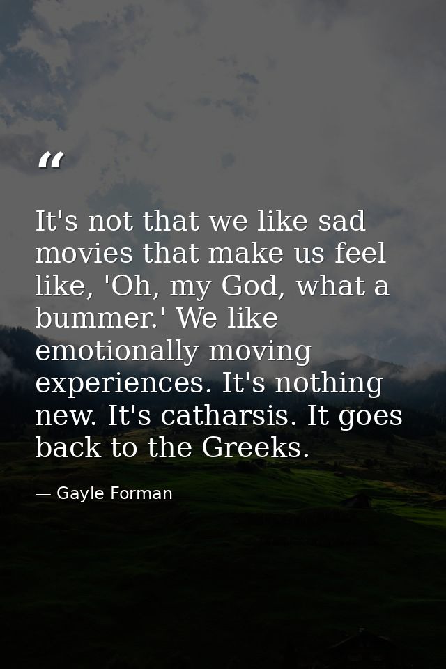 It's not that we like sad movies that make us feel like, 'Oh, my God, what a bummer.' We like emotionally moving experie — Gayle Forman