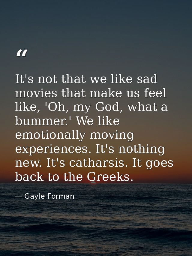 It's not that we like sad movies that make us feel like, 'Oh, my God, what a bummer.' We like emotionally moving experie — Gayle Forman