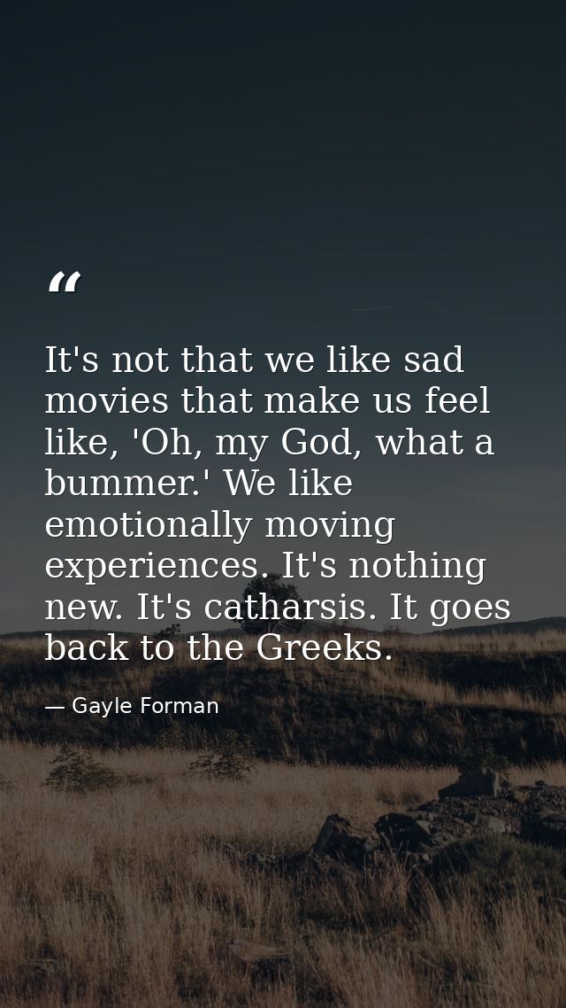 It's not that we like sad movies that make us feel like, 'Oh, my God, what a bummer.' We like emotionally moving experie — Gayle Forman