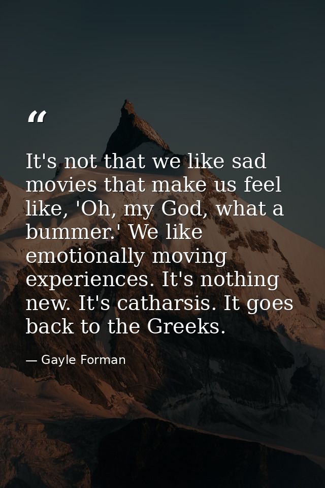 It's not that we like sad movies that make us feel like, 'Oh, my God, what a bummer.' We like emotionally moving experie — Gayle Forman