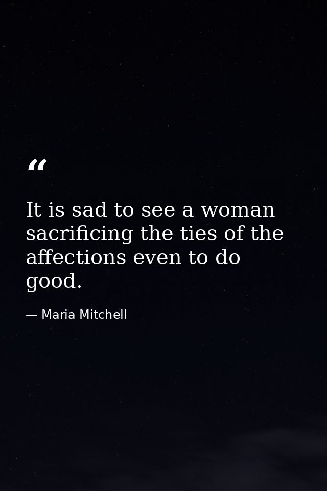 It is sad to see a woman sacrificing the ties of the affections even to do good. — Maria Mitchell