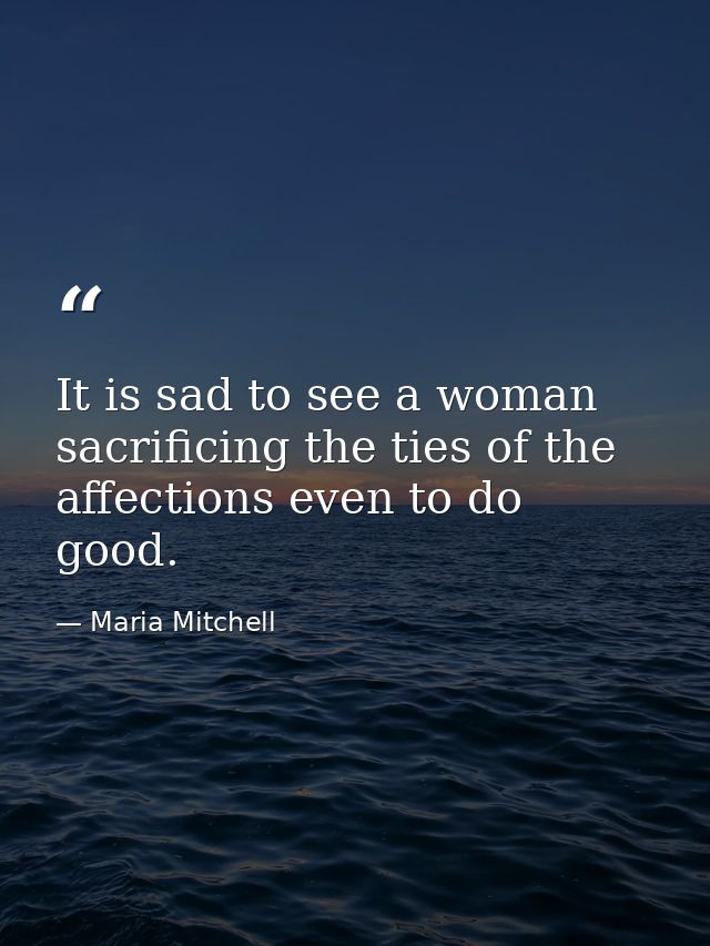 It is sad to see a woman sacrificing the ties of the affections even to do good. — Maria Mitchell