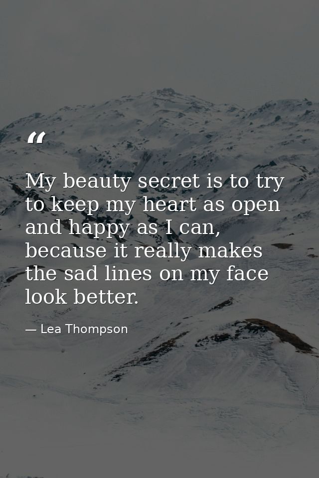 My beauty secret is to try to keep my heart as open and happy as I can, because it really makes the sad lines on my face — Lea Thompson
